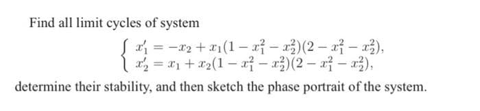 Find all limit cycles of system
x₁ = x₂ +
x₁(1-x²-x²)(2-x²-x²),
x₂ = x₁ + x₂(1-x²-x²) (2 - x²-x²),
determine their stability, and then sketch the phase portrait of the system.