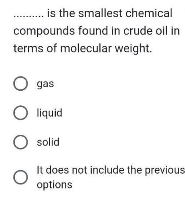 is the smallest chemical
compounds found in crude oil in
terms of molecular weight.
O gas
O liquid
O solid
It does not include the previous
options