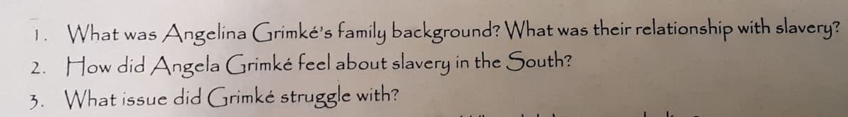 1. What was Angelina Grimké's family background? What was their relationship with slavery?
2. How did Angela Grimké feel about slavery in the South?
3. What issue did Grimké struggle with?
