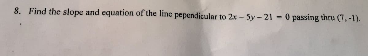 8. Find the slope and equation of the line pependicular to 2x – 5y – 21 0 passing thru (7, -1).
%3D
