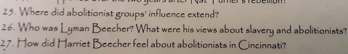 25. Where did abolitionist groups' influence extend?
26. Who was Lyman Beecher? What were his views about slavery and abolitionists?
27. How did Harrict Beecher feel about abolitionists in Cincinnatí?
