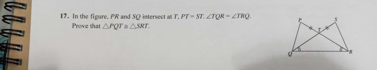 17. In the figure, PR and SQ intersect at T, PT = ST. ZTQR = ZTRQ.
Prove that APQT = ASRT.
P.
%3D
R
