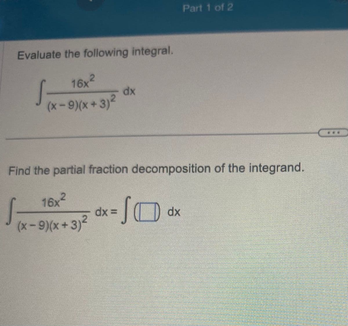 Evaluate the following integral.
16x2
(x-9)(x+3)²
S
16x²
(x-9)(x+3)²
dx
Find the partial fraction decomposition of the integrand.
S
dx=
SO
Part 1 of 2
dx