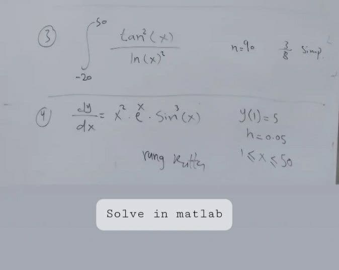 3
(9)
لاء
-So
dx
tan² (x)
In (x)²
x². e. Sin(x)
rung kutte
Solve in matlab.
n=90
3
2 Simp.
8
y (1)=5
h=0.05
15 x 350