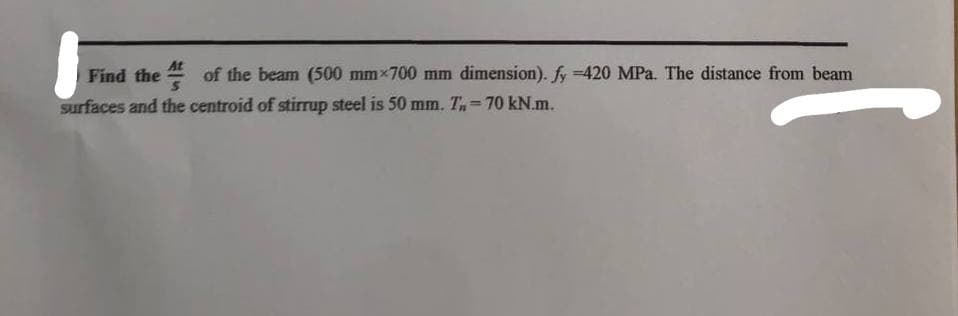 At
Find the
of the beam (500 mmx700 mm dimension). fy -420 MPa. The distance from beam
surfaces and the centroid of stirrup steel is 50 mm. Tn = 70 kN.m.