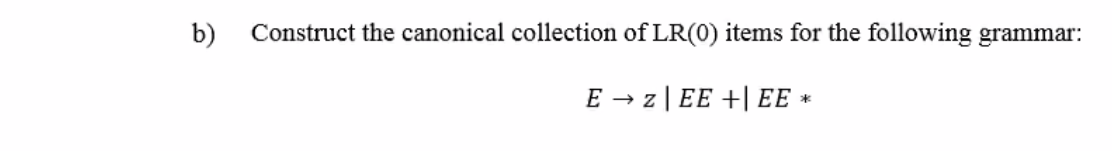 b)
Construct the canonical collection of LR(0) items for the following grammar:
E → z | EE +| EE *
