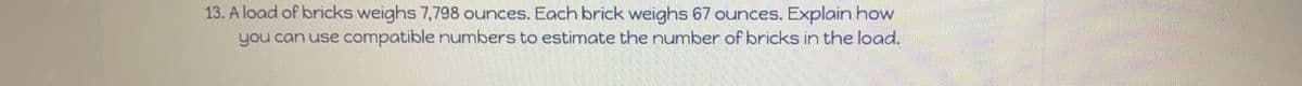 13. A load of bricks weighs 7,798 ounces. Each brick weighs 67 ounces. Explain how
you can use compatible numbers to estimate the number of bricks in the load.
