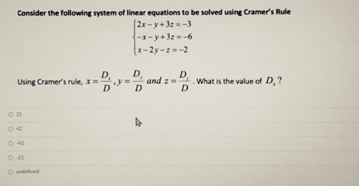 Consider the following system of linear equations to be solved using Cramer's Rule
(2x-y+3z -3
{-x-y+3z -6
x-2y-z=-2
D,
and z = . What is the value of D,?
D
D.
Using Cramer's rule, x =,y =
D
D
O 21
O 42
242
O21
O undefined
