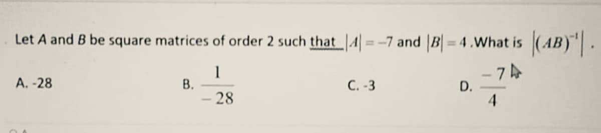 Let A and B be square matrices of order 2 such that 4| = -7 and |B= 4.What is (AB)".
%3D
7A
D.
A. -28
В.
- 28
C. -3
