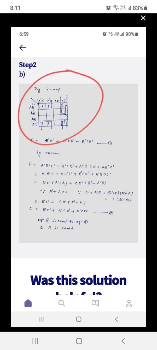 8:11
O 3 Yo ll 83%i
6:59
l 90%i
Step2
b)
By k-map
A's
AS
By Tue oem
F= A'B!C'+ B'C D'+ A' B co'+ 48'c!
A' B'e! +AB'C'+ B'e o'+ A'B co'
B'e'(A't A) + co'c+ A'B)
•: A'+ A =1
*: 8'+ A!B = (C'48) (B'4 A'J
B' e'+ B'eD' + A'co!
eqh ® jnequal. to egn@
So it is proued
Was this solution
II
