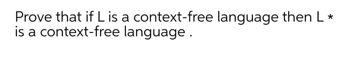 Prove that if L is a context-free language then L *
is a context-free language.
