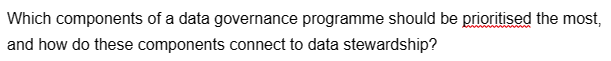 Which components of a data governance programme should be prioritised the most,
and how do these components connect to data stewardship?