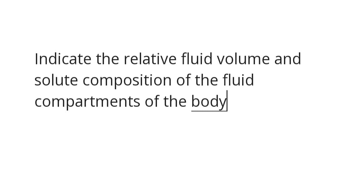 Indicate the relative fluid volume and
solute composition of the fluid
compartments of the body
