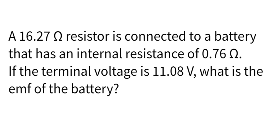 A 16.27 Q resistor is connected to a battery
that has an internal resistance of 0.76 Q.
If the terminal voltage is 11.08 V, what is the
emf of the battery?
