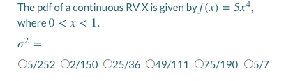 The pdf of a continuous RVX is given by f (x) = 5x*,
where 0 < x < 1.
o² =
05/252 02/150 025/36 049/111 075/190 05/7
