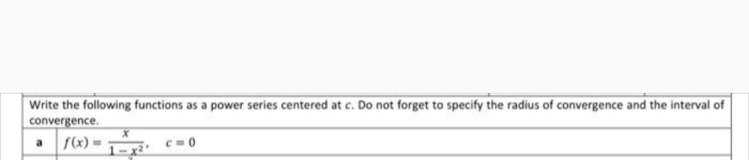 Write the following functions as a power series centered at c. Do not forget to specify the radius of convergence and the interval of
convergence.
a
f(x)%3D
C = 0
