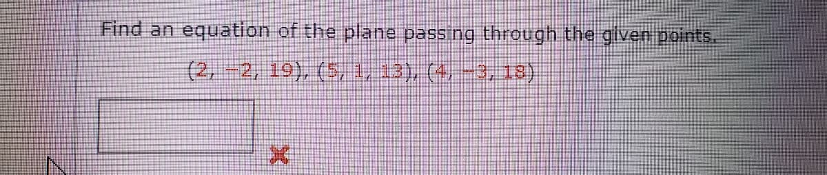 Find an
equation of the plane passing through the given points.
(2, -2, 19), (5, 1, 13), (4, -3, 18)
