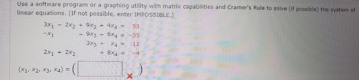 Use a software program or a graphing utility with matrix capabilities and Cramer's Rule to solve (if possible) the system of
linear equations. (If not possible, enter IMPOSSIBLE.)
3x1
2x2 + 9x3 + 4×4 =
53
-X1
9x3
6x4 = -35
3x3 +
11
2x1 + 2x2
+ 8X4 =
(X1, X2, X3, X4) =
