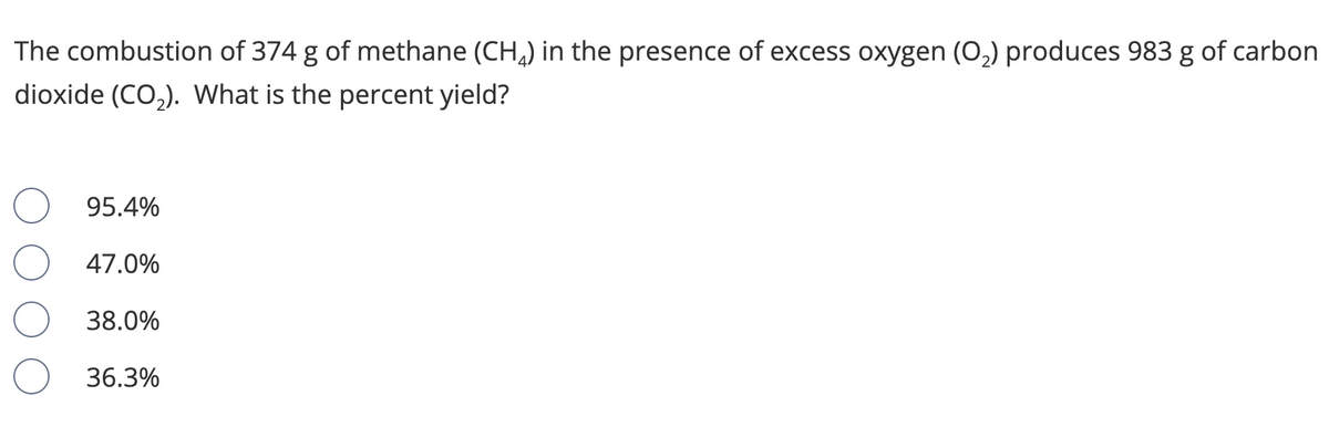 The combustion of 374 g of methane (CH,) in the presence of excess oxygen (O,) produces 983 g of carbon
dioxide (CO,). What is the percent yield?
95.4%
47.0%
38.0%
36.3%
