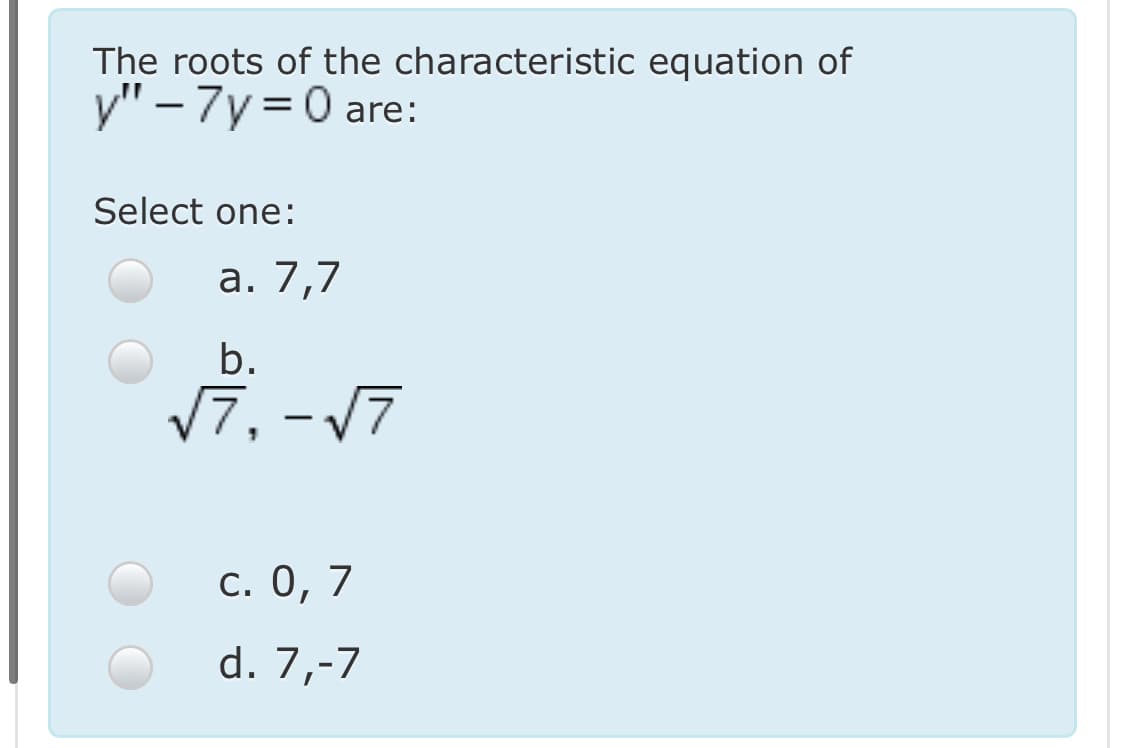 The roots of the characteristic equation of
y" – 7y = 0 are:
Select one:
а. 7,7
b.
V7, - 17
с. 0, 7
d. 7,-7
