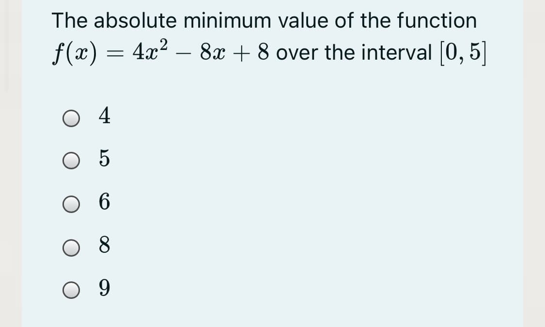 The absolute minimum value of the function
f(x) = 4x? –
8x + 8 over the interval 0, 5|
O 4
О 5
о6
8
O 9
