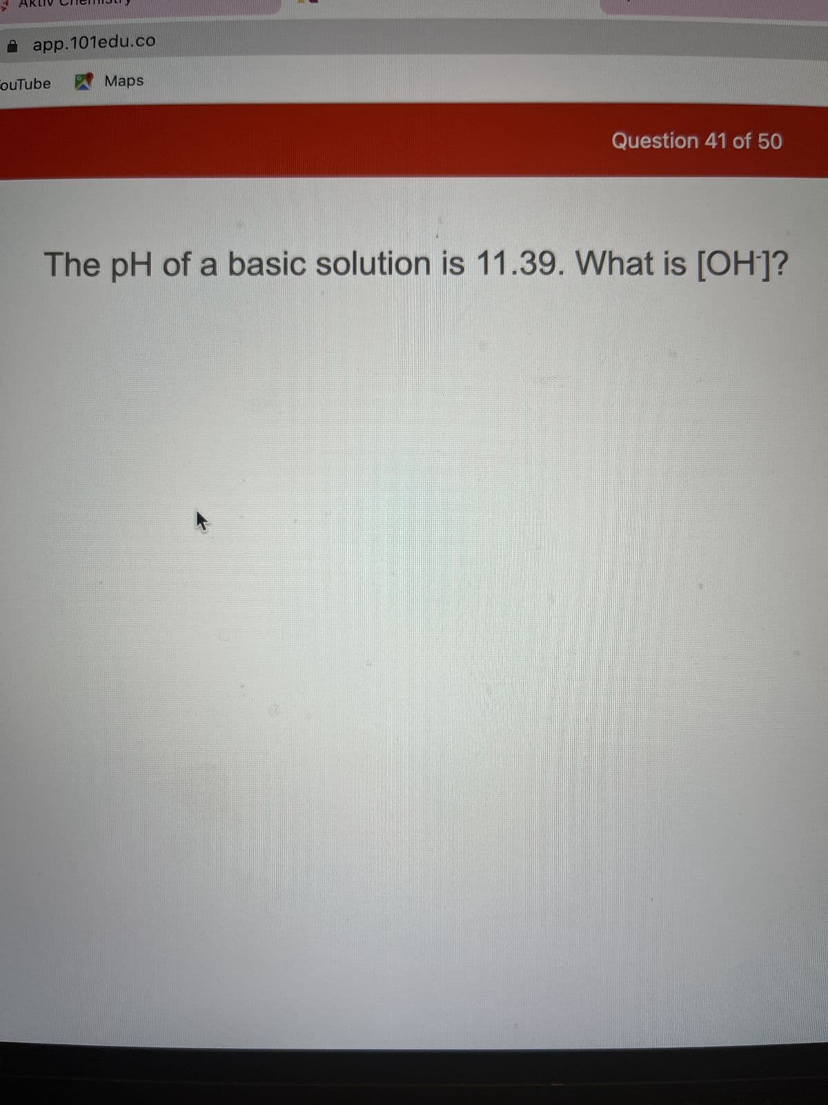 app.101edu.co
ouTube
G
Maps
Question 41 of 50
The pH of a basic solution is 11.39. What is [OH-]?