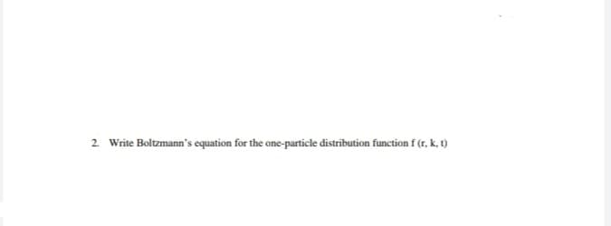 2 Write Boltzmann's equation for the one-particle distribution function f (r, k, t)
