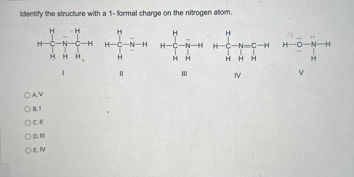 Identify the structure with a 1- formal charge on the nitrogen atom.
H
H
H
H-C-N-C-H
H-C-N-H
HHH
H
I
||
OA.V
OB. I
OC. Il
OD. III
OE. IV
H
H
H-C-N-H
H-C-N=C-H H-O-N-H
HH
HHH
H
III
IV
V