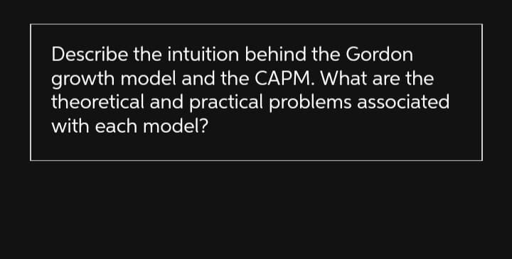 Describe the intuition behind the Gordon
growth model and the CAPM. What are the
theoretical and practical problems associated
with each model?
