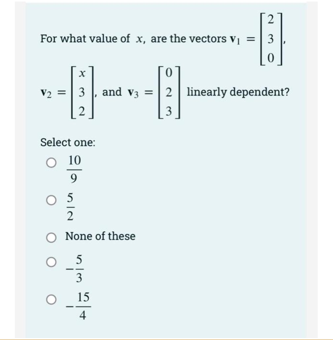 2
For what value of x, are the vectors vi =
3
V2 =
3
and v3 =
2 linearly dependent?
2
3
Select one:
O 10
9
2
None of these
--
3
-
4
414
