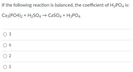 If the following reaction is balanced, the coefficient of H3PO4 is:
Cag(PO4)2 + H2S04 → CaSO4 + H3PO4
O 3
O 2
O 1
