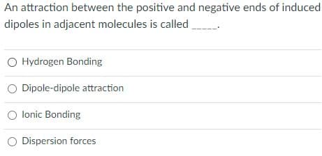 An attraction between the positive and negative ends of induced
dipoles in adjacent molecules is called
O Hydrogen Bonding
O Dipole-dipole attraction
O lonic Bonding
Dispersion forces
