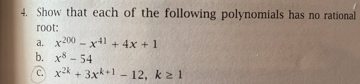 4. Show that each of the following polynomials has no rational
root:
a.
x200 - x41 + 4x + 1
b.
x8 - 54
C. x²k + 3xk+1 -12, k ≥ 1