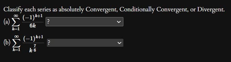 Classify each series as absolutely Convergent, Conditionally Convergent, or Divergent.
(−1)k+1
6k
∞
(2) Σ
k=1
(b)
IM:
(−1)k+1
7
k 6
?
עיי
'V
?
>