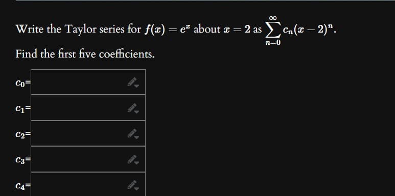 ∞
Write the Taylor series for f(x) = eª about x = 2 as Σ cn (x − 2)".
-
n=0
Find the first five coefficients.
Co=
C1=
C₂=
C3=
C4