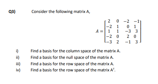 Q3)
Consider the following matrix A,
0 -2 -1
-2 1
A =
|-2 0
1.
-3 3
2 0
-3 2
-1
3
i)
Find a basis for the column space of the matrix A.
ii)
Find a basis for the null space of the matrix A.
Find a basis for the row space of the matrix A.
Find a basis for the row space of the matrix A".
2.
