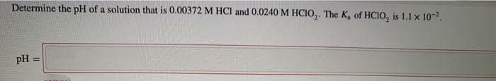 Determine the pH of a solution that is 0.00372 M HCI and 0.0240 M HCIO,. The K, of HCIO, is 1.1 x 10-2.
pH =
