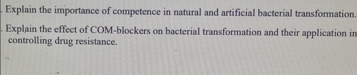 Explain the importance of competence in natural and artificial bacterial transformation.
Explain the effect of COM-blockers on bacterial transformation and their application in
controlling drug resistance.
