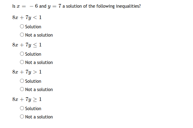 Is a :
- 6 and y = 7 a solution of the following inequalities?
8x + 7y < 1
Solution
O Not a solution
8x + 7y <1
O Solution
O Not a solution
8x + 7y > 1
Solution
O Not a solution
8x + 7y > 1
O Solution
O Not a solution
