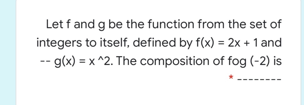 Let f and g be the function from the set of
integers to itself, defined by f(x) = 2x + 1 and
-- g(x) = x ^2. The composition of fog (-2) is
