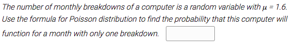 The number of monthly breakdowns of a computer is a random variable with u = 1.6.
Use the formula for Poisson distribution to find the probability that this computer will
function for a month with only one breakdown.
