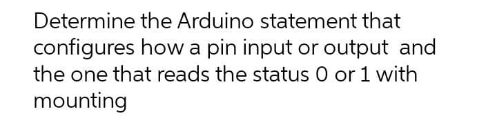 Determine the Arduino statement that
configures how a pin input or output and
the one that reads the status 0 or 1 with
mounting
