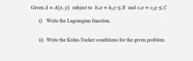 Given A = A(x, y) subject to bxx + byy<B and Cxx + cyy sC
i) Write the Lagrangian function.
ii) Write the Kuhn-Tucker conditions for the given problem.
