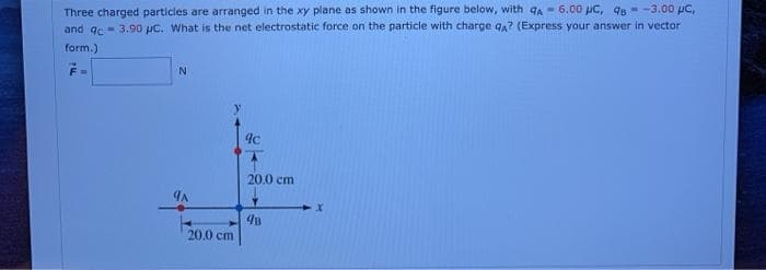 Three charged particles are arranged in the xy plane as shown in the figure below, with qa - 6.00 pC, qu - -3.00 pc,
and gc- 3.90 pC. What is the net electrostatic force on the particle with charge qa? (Express your answer in vector
form.)
20.0 cm
48
20.0 cm
