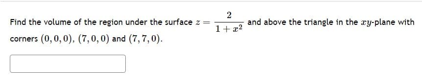 Find the volume of the region under the surface z =
corners (0, 0, 0), (7,0,0) and (7,7,0).
2
and above the triangle in the xy-plane with
1 + x²