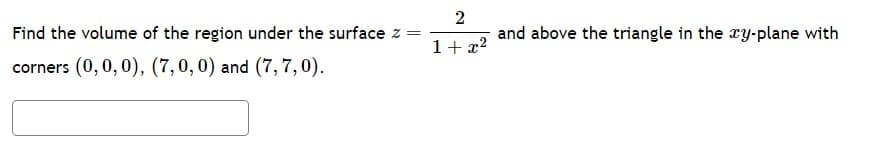 Find the volume of the region under the surface z =
corners (0, 0, 0), (7, 0, 0) and (7, 7, 0).
2
1+x²
and above the triangle in the xy-plane with