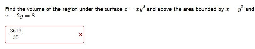 Find the volume of the region under the surface z = xy² and above the area bounded by x = y² and
x - 2y = 8.
3616
35
X