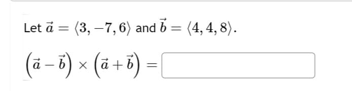 Let ā = (3, −7, 6) and b = (4, 4, 8).
(a − b ) × ( a + b)
=