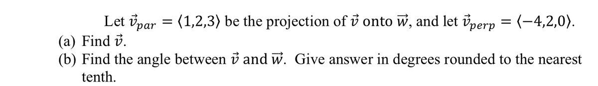 Let par = (1,2,3) be the projection of onto w, and let perp = (-4,2,0).
(a) Find v.
(b) Find the angle between and w. Give answer in degrees rounded to the nearest
tenth.