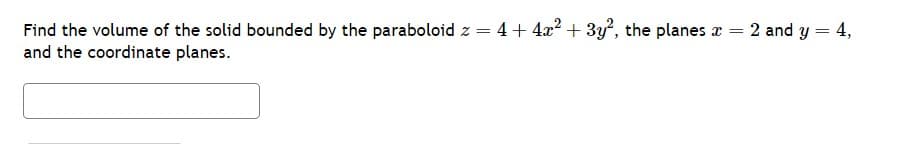 =
Find the volume of the solid bounded by the paraboloid z = 4 + 4x² + 3y², the planes x = 2 and y
and the coordinate planes.
4,